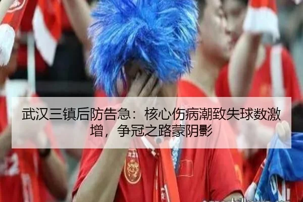 武汉三镇后防告急：核心伤病潮致失球数激增，争冠之路蒙阴影