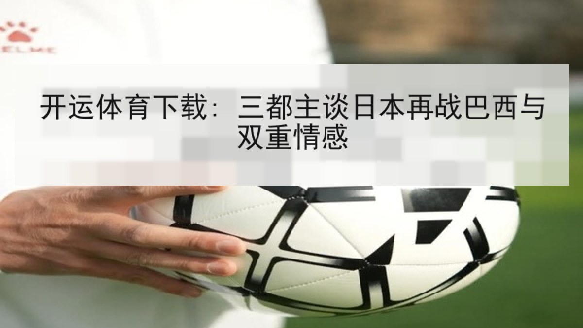 开运体育下载: 三都主谈日本再战巴西与双重情感