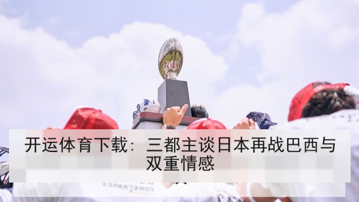 开运体育下载: 三都主谈日本再战巴西与双重情感