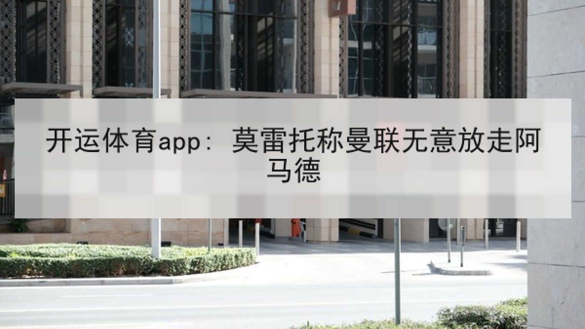 开运体育app: 莫雷托称曼联无意放走阿马德