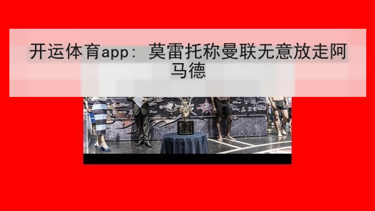 开运体育app: 莫雷托称曼联无意放走阿马德