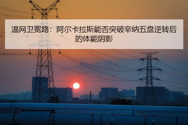温网卫冕路：阿尔卡拉斯能否突破辛纳五盘逆转后的体能阴影