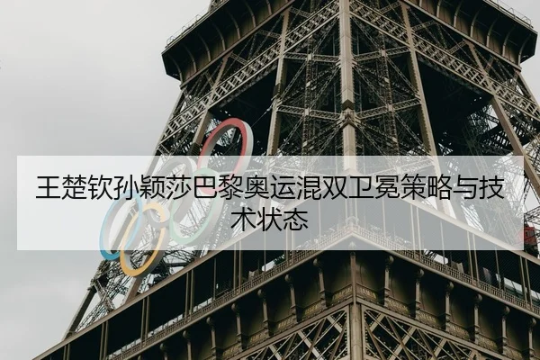 王楚钦孙颖莎巴黎奥运混双卫冕策略与技术状态