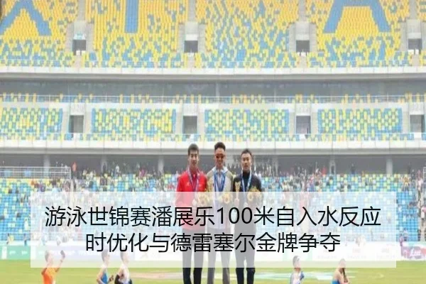 游泳世锦赛潘展乐100米自入水反应时优化与德雷塞尔金牌争夺