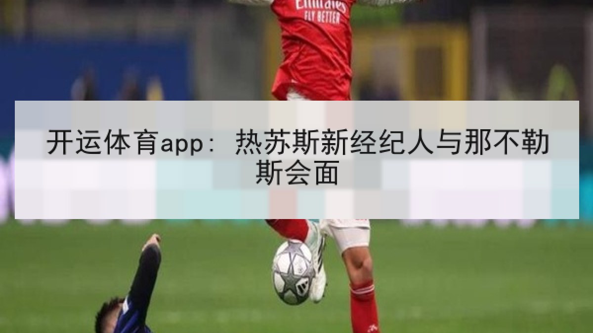 开运体育app: 热苏斯新经纪人与那不勒斯会面