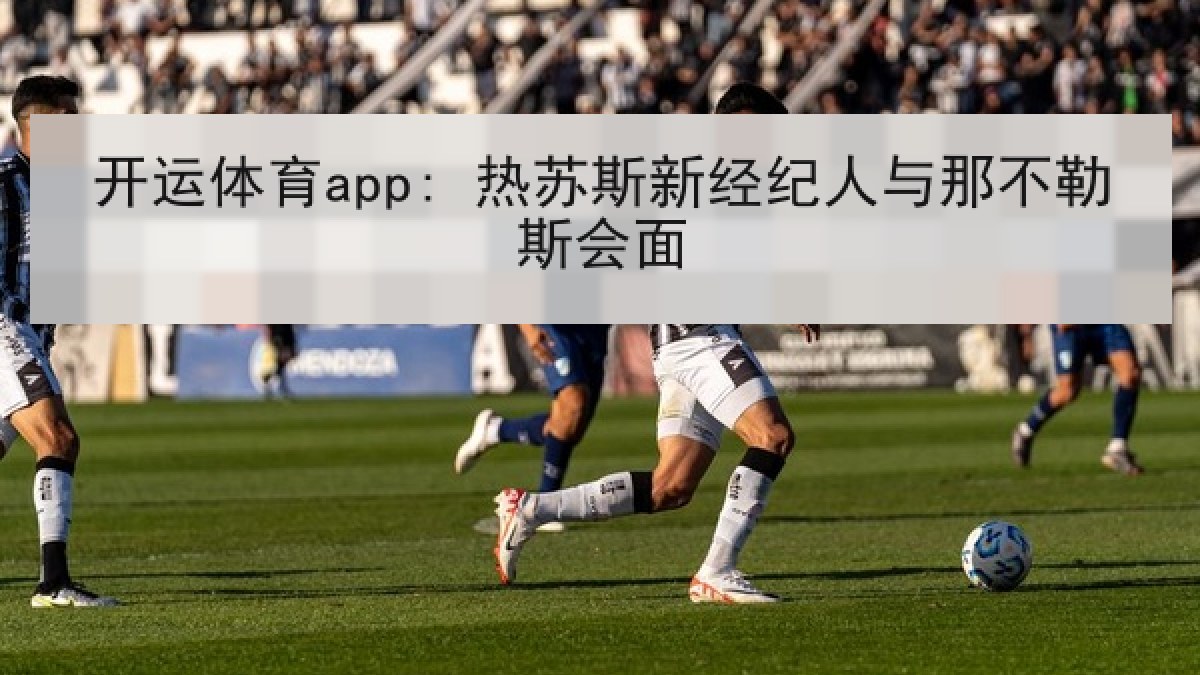 开运体育app: 热苏斯新经纪人与那不勒斯会面