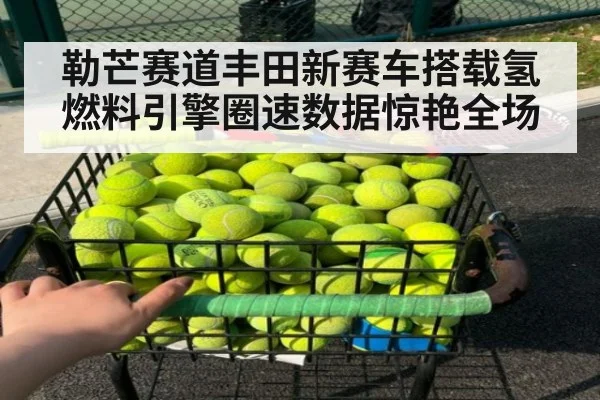 勒芒赛道丰田新赛车搭载氢燃料引擎圈速数据惊艳全场