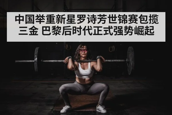 中国举重新星罗诗芳世锦赛包揽三金 巴黎后时代正式强势崛起