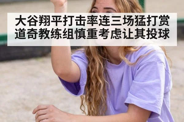 大谷翔平打击率连三场猛打赏 道奇教练组慎重考虑让其投球