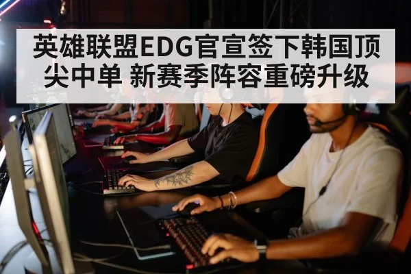 英雄联盟EDG官宣签下韩国顶尖中单 新赛季阵容重磅升级