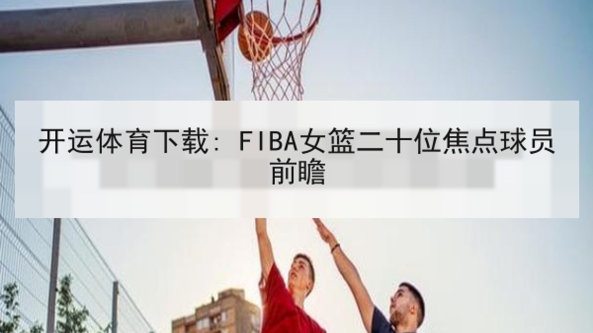 开运体育下载: FIBA女篮二十位焦点球员前瞻