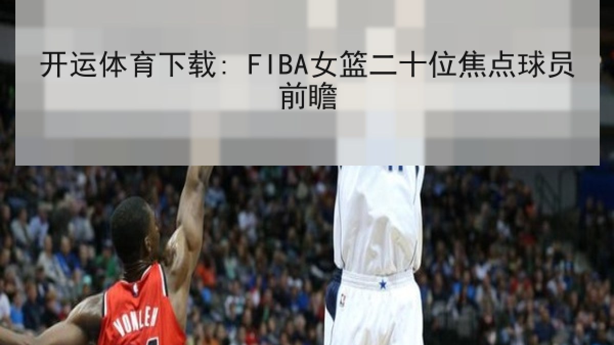 开运体育下载: FIBA女篮二十位焦点球员前瞻