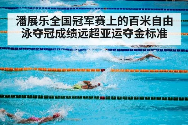 潘展乐全国冠军赛上的百米自由泳夺冠成绩远超亚运夺金标准