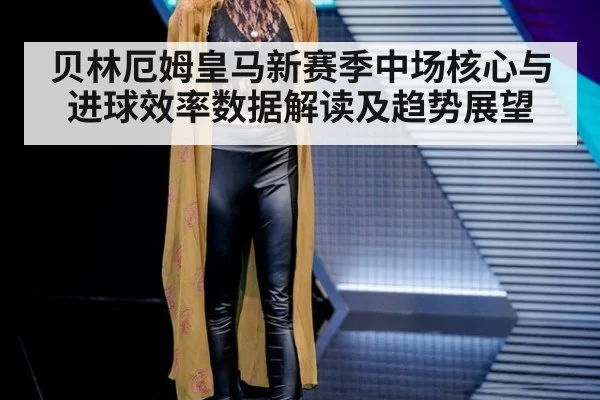 贝林厄姆皇马新赛季中场核心与进球效率数据解读及趋势展望