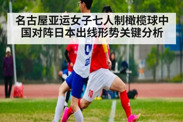 名古屋亚运女子七人制橄榄球中国对阵日本出线形势关键分析