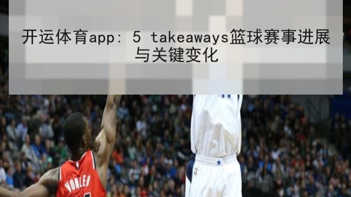 开运体育app: 5 takeaways篮球赛事进展与关键变化