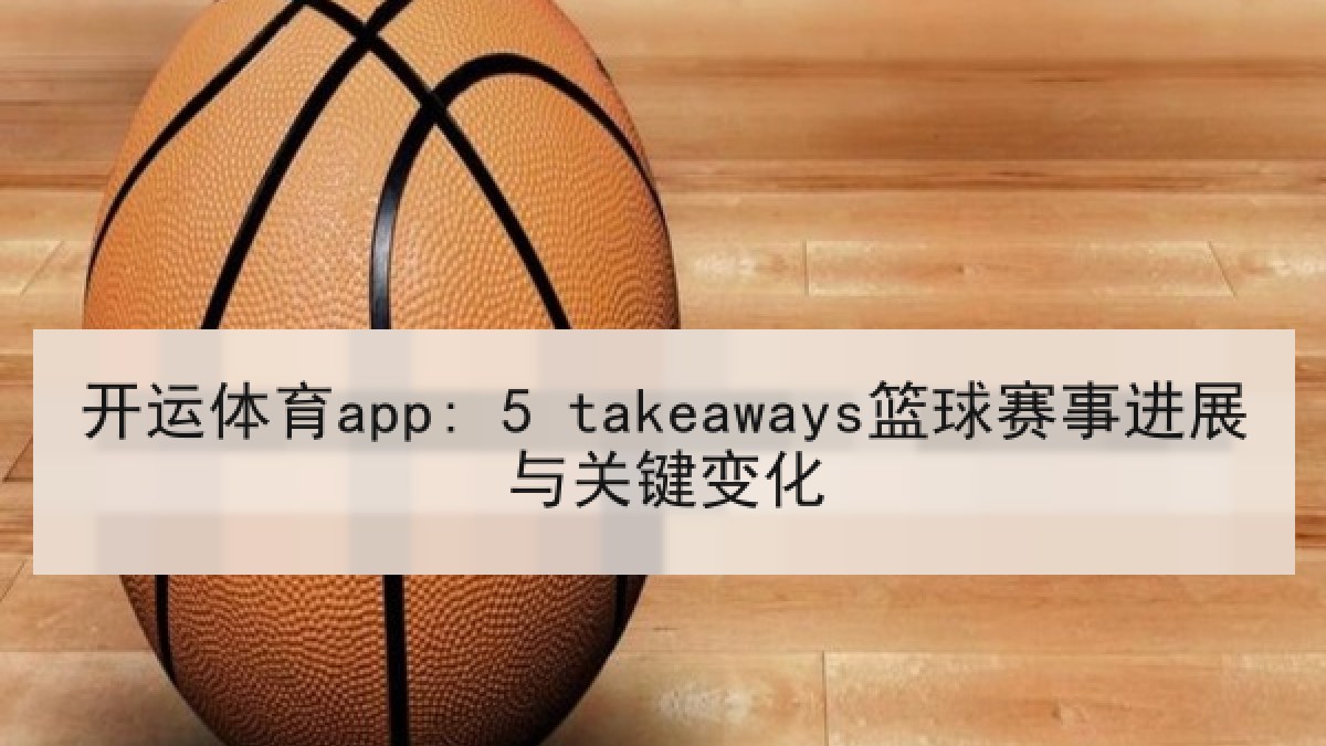 开运体育app: 5 takeaways篮球赛事进展与关键变化